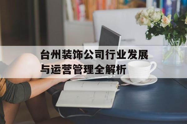 台州装饰公司行业发展与运营管理全解析-第1张图片-