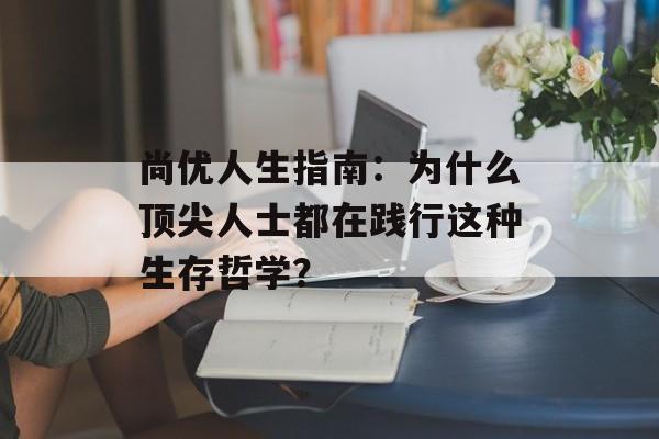 尚优人生指南：为什么顶尖人士都在践行这种生存哲学？-第1张图片-