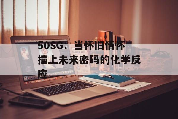 50SG：当怀旧情怀撞上未来密码的化学反应-第1张图片-