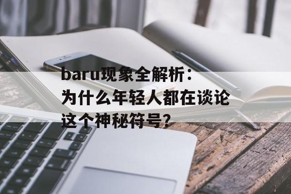 baru现象全解析:为什么年轻人都在谈论这个神秘符号?-第1张图片- baru现象全解析:为什么年轻人都在谈论这个神秘符号?-第1张图片-