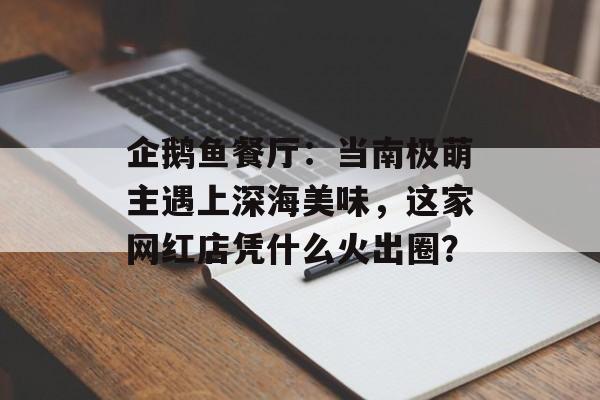 企鹅鱼餐厅:当南极萌主遇上深海美味,这家网红店凭什么火出圈?-第1张图片- 企鹅鱼餐厅:当南极萌主遇上深海美味,这家网红店凭什么火出圈?-第1张图片-