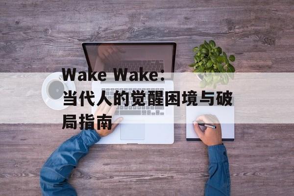Wake Wake:当代人的觉醒困境与破局指南-第1张图片- Wake Wake:当代人的觉醒困境与破局指南-第1张图片-