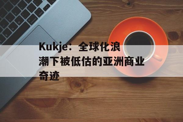 Kukje：全球化浪潮下被低估的亚洲商业奇迹-第1张图片-