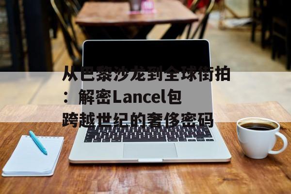 从巴黎沙龙到全球街拍：解密Lancel包跨越世纪的奢侈密码-第1张图片-
