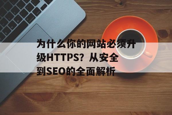 为什么你的网站必须升级HTTPS?从安全到SEO的全面解析-第1张图片- 为什么你的网站必须升级HTTPS?从安全到SEO的全面解析-第1张图片-