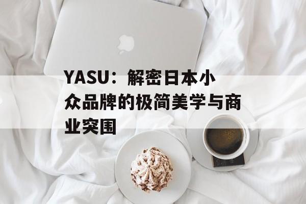 YASU:解密日本小众品牌的极简美学与商业突围-第1张图片- YASU:解密日本小众品牌的极简美学与商业突围-第1张图片-
