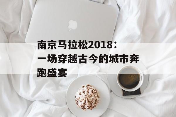 南京马拉松2018：一场穿越古今的城市奔跑盛宴-第1张图片-