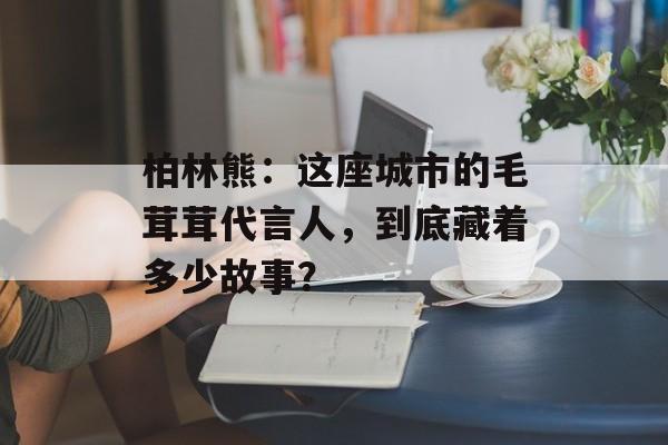 柏林熊：这座城市的毛茸茸代言人，到底藏着多少故事？-第1张图片-