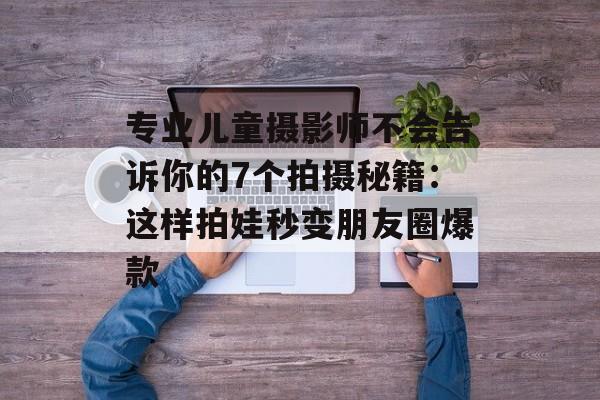 专业儿童摄影师不会告诉你的7个拍摄秘籍：这样拍娃秒变朋友圈爆款-第1张图片-