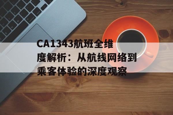CA1343航班全维度解析：从航线网络到乘客体验的深度观察-第1张图片-