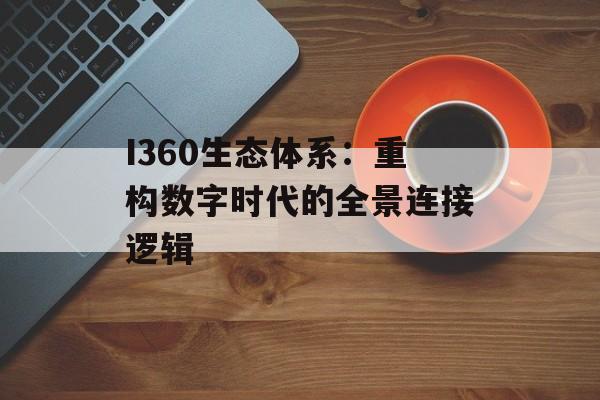 I360生态体系：重构数字时代的全景连接逻辑-第1张图片-