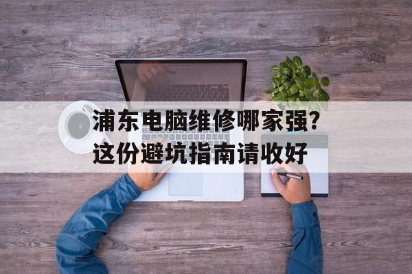 浦东电脑维修哪家强？这份避坑指南请收好-第1张图片-