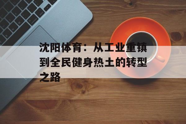 沈阳体育:从工业重镇到全民健身热土的转型之路-第1张图片- 沈阳体育:从工业重镇到全民健身热土的转型之路-第1张图片-