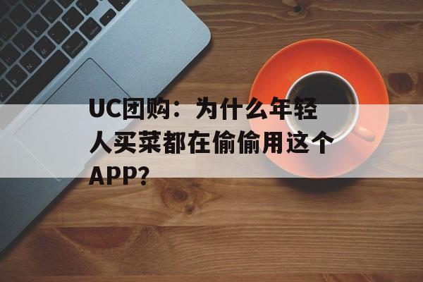 UC团购：为什么年轻人买菜都在偷偷用这个APP？-第1张图片-