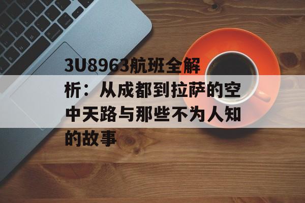 3U8963航班全解析：从成都到拉萨的空中天路与那些不为人知的故事-第1张图片-