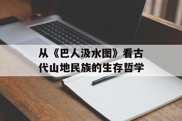 从《巴人汲水图》看古代山地民族的生存哲学-第1张图片-