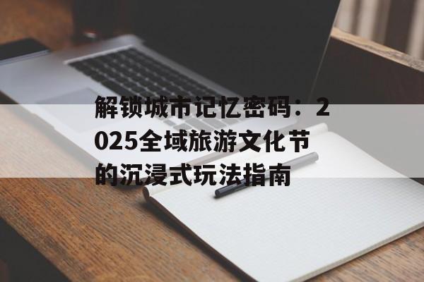 解锁城市记忆密码：2025全域旅游文化节的沉浸式玩法指南-第1张图片-