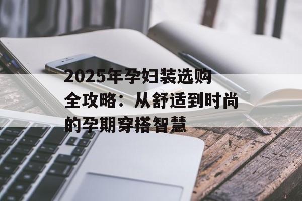 2025年孕妇装选购全攻略：从舒适到时尚的孕期穿搭智慧-第1张图片-