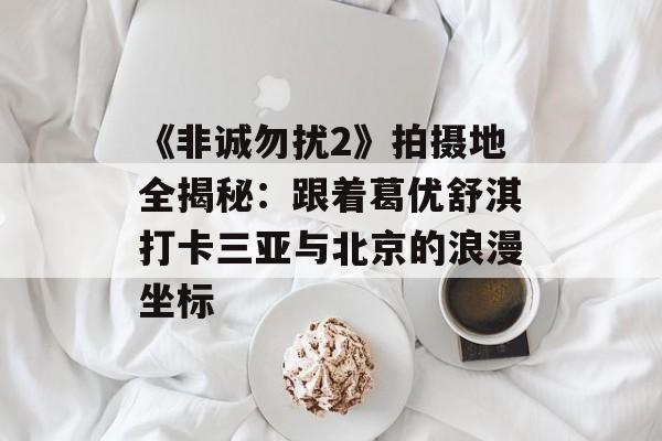 《非诚勿扰2》拍摄地全揭秘：跟着葛优舒淇打卡三亚与北京的浪漫坐标-第1张图片-