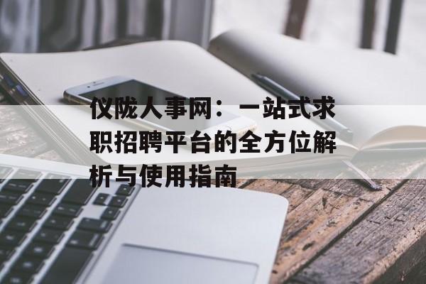 仪陇人事网:一站式求职招聘平台的全方位解析与使用指南-第1张图片- 仪陇人事网:一站式求职招聘平台的全方位解析与使用指南-第1张图片-
