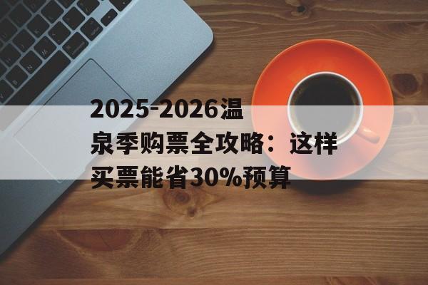 2025-2026温泉季购票全攻略：这样买票能省30%预算-第1张图片-