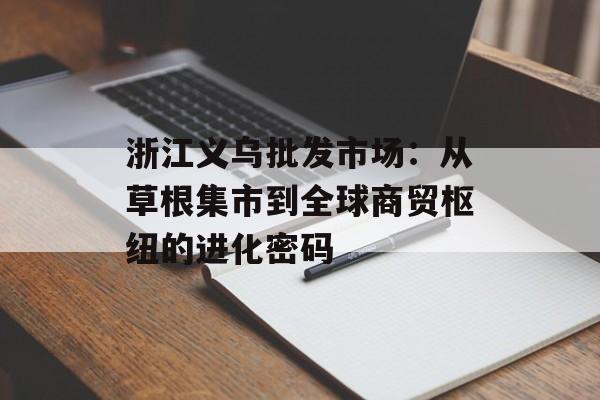 浙江义乌批发市场：从草根集市到全球商贸枢纽的进化密码-第1张图片-