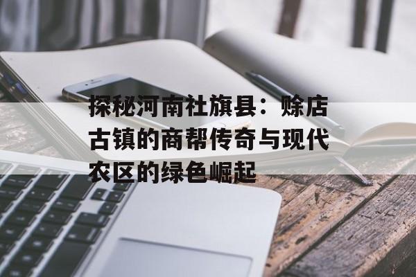 探秘河南社旗县：赊店古镇的商帮传奇与现代农区的绿色崛起-第1张图片-