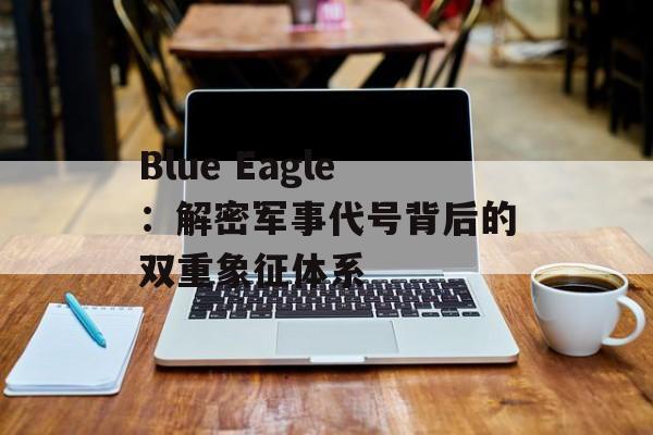 Blue Eagle：解密军事代号背后的双重象征体系-第1张图片-