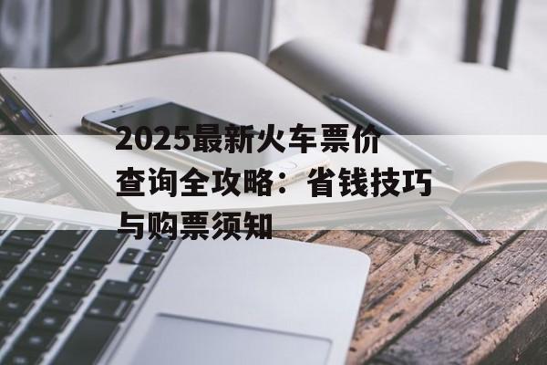 2025最新火车票价查询全攻略:省钱技巧与购票须知-第1张图片- 2025最新火车票价查询全攻略:省钱技巧与购票须知-第1张图片-
