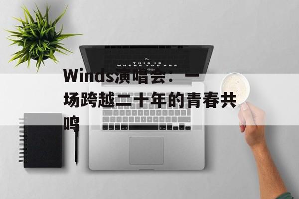 Winds演唱会:一场跨越二十年的青春共鸣-第1张图片- Winds演唱会:一场跨越二十年的青春共鸣-第1张图片-