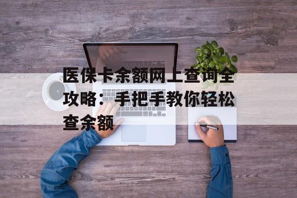 医保卡余额网上查询全攻略:手把手教你轻松查余额-第1张图片- 医保卡余额网上查询全攻略:手把手教你轻松查余额-第1张图片-