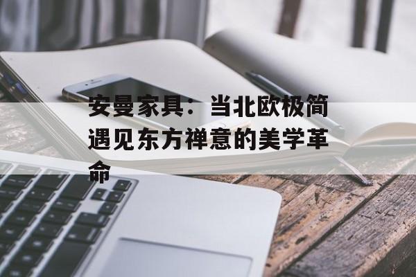 安曼家具:当北欧极简遇见东方禅意的美学革命-第1张图片- 安曼家具:当北欧极简遇见东方禅意的美学革命-第1张图片-