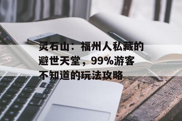 灵石山:福州人私藏的避世天堂,99%游客不知道的玩法攻略-第1张图片- 灵石山:福州人私藏的避世天堂,99%游客不知道的玩法攻略-第1张图片-