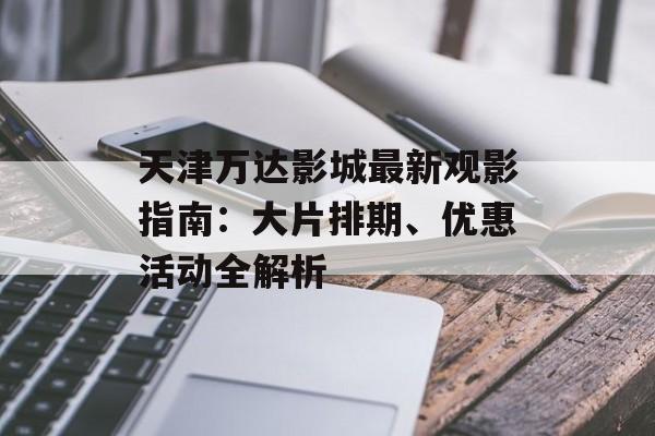 天津万达影城最新观影指南:大片排期、优惠活动全解析-第1张图片- 天津万达影城最新观影指南:大片排期、优惠活动全解析-第1张图片-