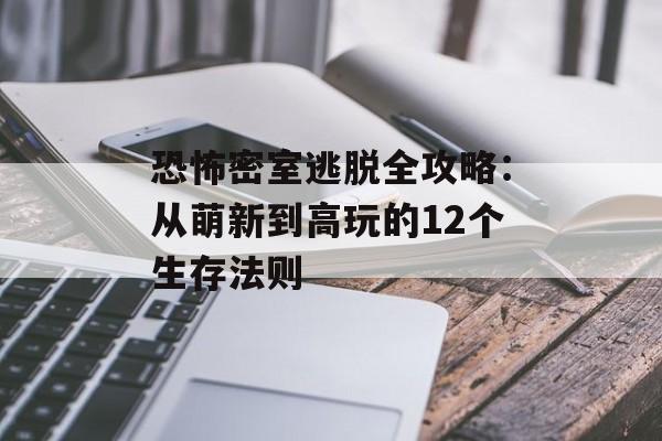 恐怖密室逃脱全攻略：从萌新到高玩的12个生存法则-第1张图片-