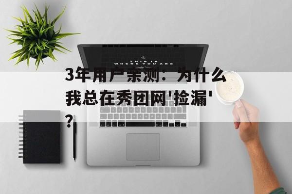 3年用户亲测：为什么我总在秀团网'捡漏'？-第1张图片-