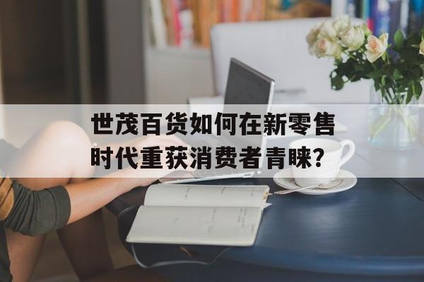 世茂百货如何在新零售时代重获消费者青睐？-第1张图片-