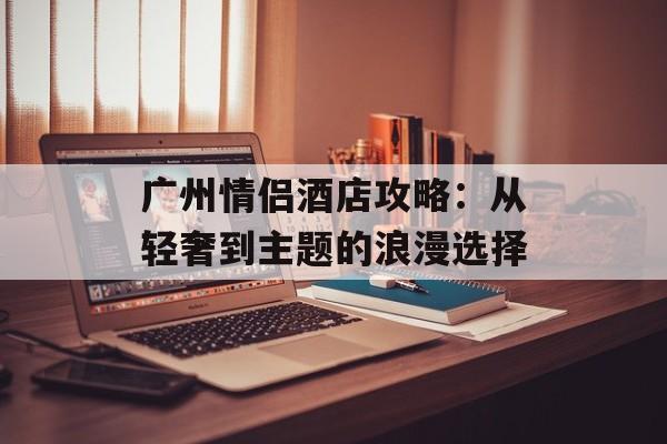 广州情侣酒店攻略:从轻奢到主题的浪漫选择-第1张图片- 广州情侣酒店攻略:从轻奢到主题的浪漫选择-第1张图片-