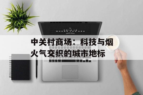 中关村商场：科技与烟火气交织的城市地标-第1张图片-