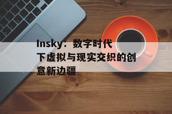 Insky：数字时代下虚拟与现实交织的创意新边疆-第1张图片-