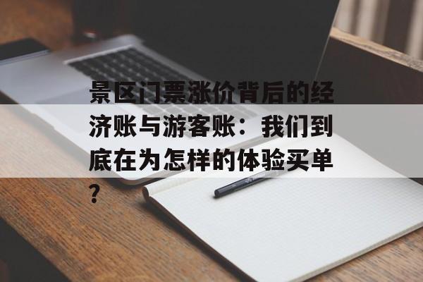 景区门票涨价背后的经济账与游客账：我们到底在为怎样的体验买单？-第1张图片-
