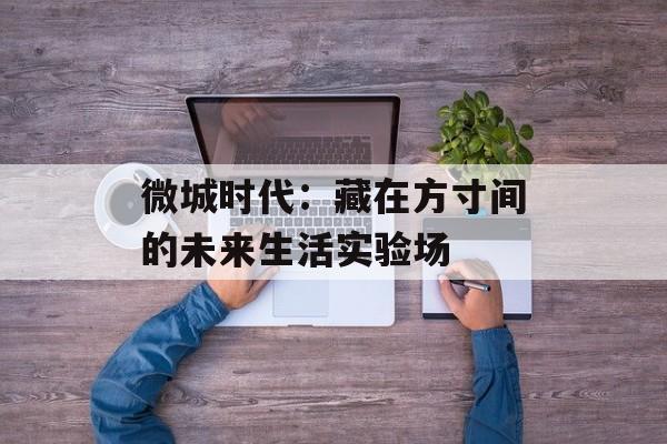 微城时代：藏在方寸间的未来生活实验场-第1张图片-