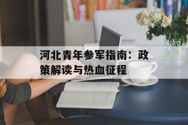 河北青年参军指南：政策解读与热血征程-第1张图片-