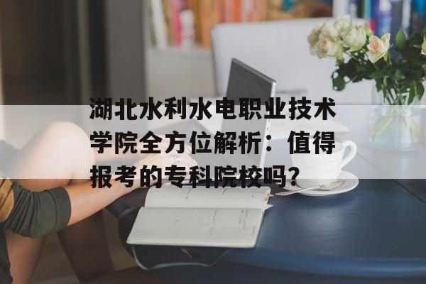 湖北水利水电职业技术学院全方位解析：值得报考的专科院校吗？-第1张图片-