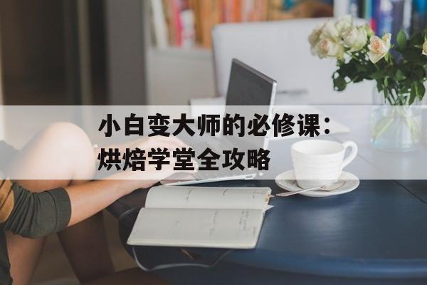 小白变大师的必修课：烘焙学堂全攻略-第1张图片-