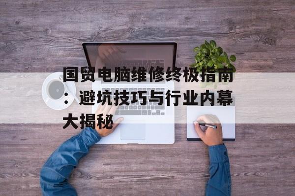 国贸电脑维修终极指南:避坑技巧与行业内幕大揭秘-第1张图片- 国贸电脑维修终极指南:避坑技巧与行业内幕大揭秘-第1张图片-