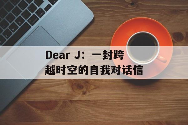 Dear J:一封跨越时空的自我对话信-第1张图片- Dear J:一封跨越时空的自我对话信-第1张图片-
