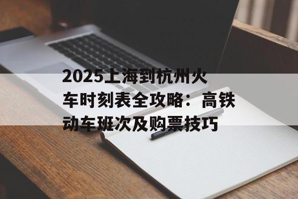 2025上海到杭州火车时刻表全攻略：高铁动车班次及购票技巧-第1张图片-