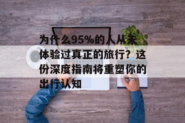 为什么95%的人从未体验过真正的旅行?这份深度指南将重塑你的出行认知-第1张图片- 为什么95%的人从未体验过真正的旅行?这份深度指南将重塑你的出行认知-第1张图片-