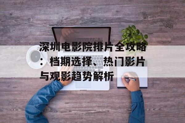 深圳电影院排片全攻略:档期选择、热门影片与观影趋势解析-第1张图片- 深圳电影院排片全攻略:档期选择、热门影片与观影趋势解析-第1张图片-